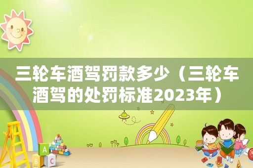 三輪車(chē)酒駕罰款多少（三輪車(chē)酒駕的處罰標(biāo)準(zhǔn)2023年）
