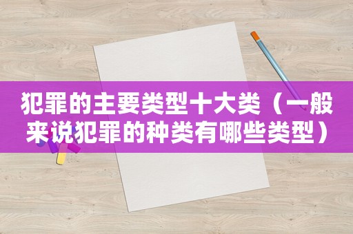 犯罪的主要類(lèi)型十大類(lèi)（一般來(lái)說(shuō)犯罪的種類(lèi)有哪些類(lèi)型）