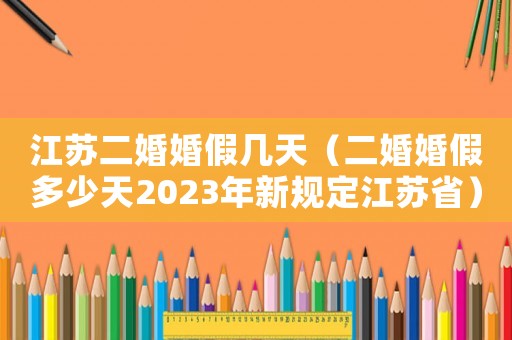 江蘇二婚婚假幾天（二婚婚假多少天2023年新規(guī)定江蘇省）