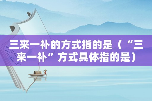 三來一補(bǔ)的方式指的是（“三來一補(bǔ)”方式具體指的是）