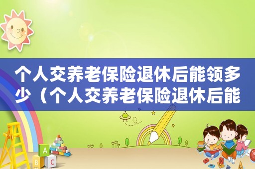 個人交養(yǎng)老保險退休后能領多少（個人交養(yǎng)老保險退休后能拿多少退休金）