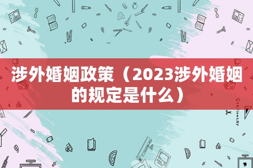 涉外婚姻政策（2023涉外婚姻的規(guī)定是什么）