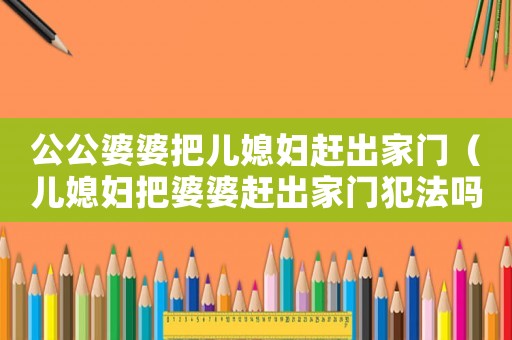 公公婆婆把兒媳婦趕出家門（兒媳婦把婆婆趕出家門犯法嗎）