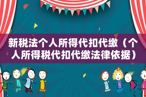 新稅法個人所得代扣代繳（個人所得稅代扣代繳法律依據(jù)）