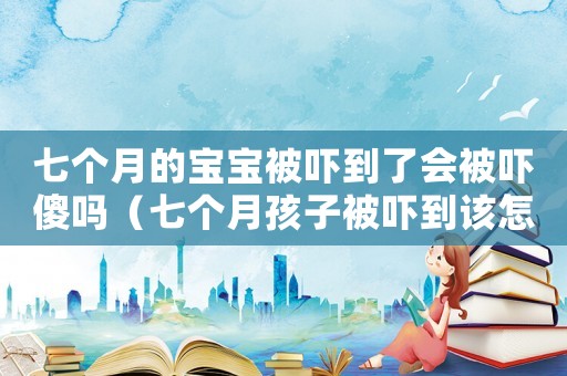 七個月的寶寶被嚇到了會被嚇傻嗎（七個月孩子被嚇到該怎么辦）
