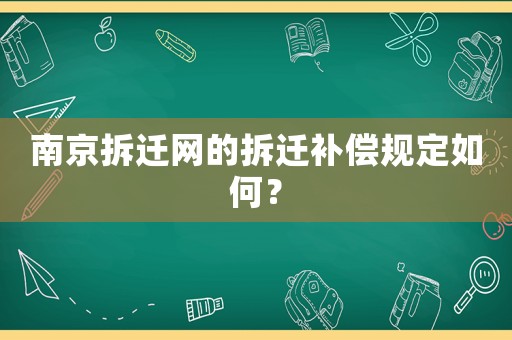 南京拆遷網(wǎng)的拆遷補償規(guī)定如何？