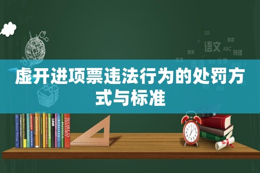 虛開進項票違法行為的處罰方式與標(biāo)準(zhǔn)