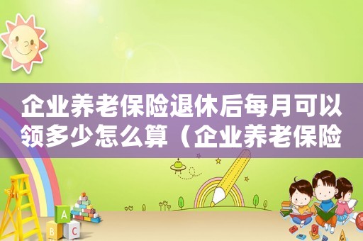 企業(yè)養(yǎng)老保險退休后每月可以領多少怎么算（企業(yè)養(yǎng)老保險退休后每月可以領多少）