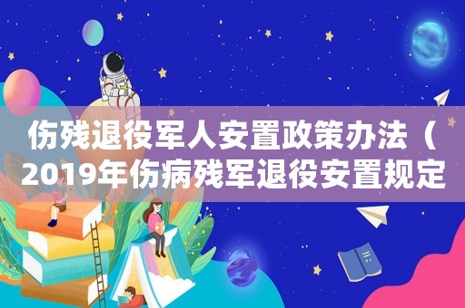 傷殘退役軍人安置政策辦法（2019年傷病殘軍退役安置規(guī)定）