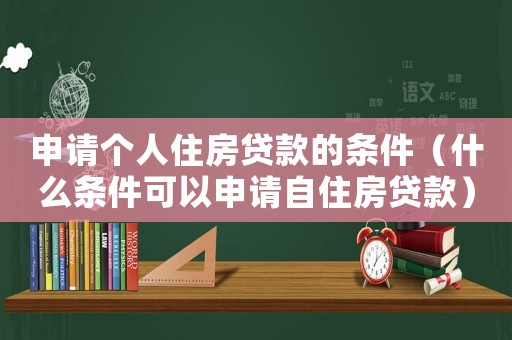 申請(qǐng)個(gè)人住房貸款的條件（什么條件可以申請(qǐng)自住房貸款）