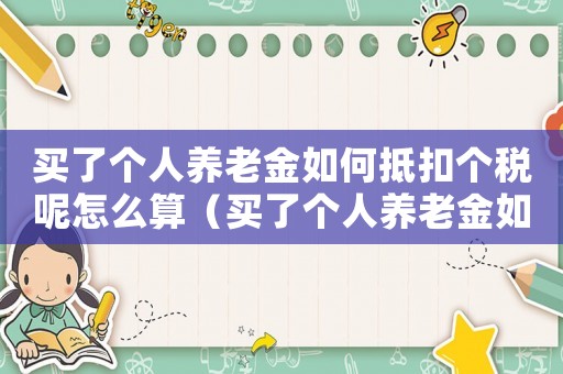 買了個人養(yǎng)老金如何抵扣個稅呢怎么算（買了個人養(yǎng)老金如何抵扣個稅呢）