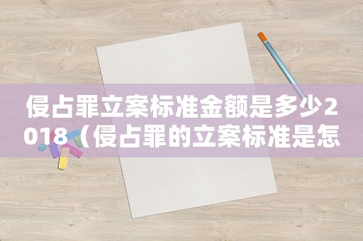 侵占罪立案標(biāo)準(zhǔn)金額是多少2018（侵占罪的立案標(biāo)準(zhǔn)是怎樣的呢）