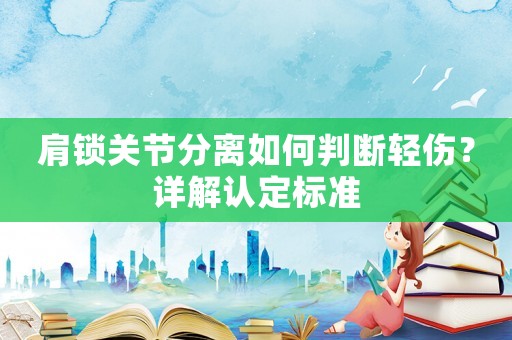 肩鎖關(guān)節(jié)分離如何判斷輕傷？詳解認(rèn)定標(biāo)準(zhǔn)