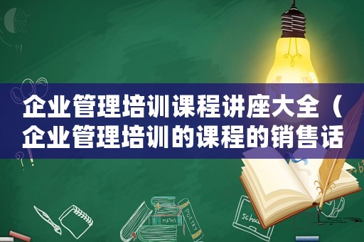 企業(yè)管理培訓(xùn)課程講座大全（企業(yè)管理培訓(xùn)的課程的銷售話術(shù)）