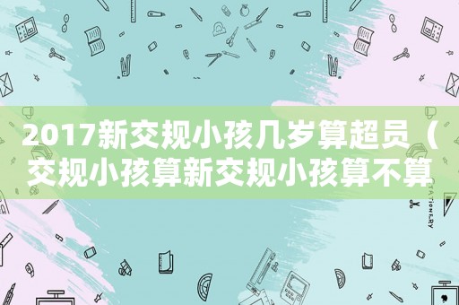 2017新交規(guī)小孩幾歲算超員（交規(guī)小孩算新交規(guī)小孩算不算超載）