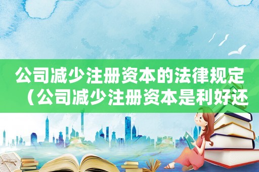 公司減少注冊資本的法律規(guī)定（公司減少注冊資本是利好還是利空）