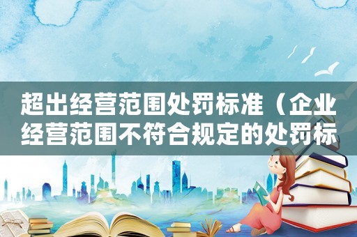 超出經(jīng)營范圍處罰標準（企業(yè)經(jīng)營范圍不符合規(guī)定的處罰標準）