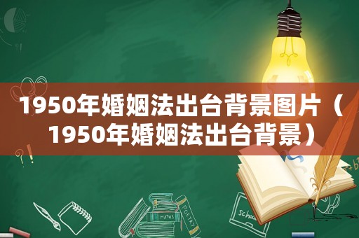1950年婚姻法出臺背景圖片（1950年婚姻法出臺背景）