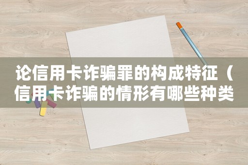 論信用卡詐騙罪的構(gòu)成特征（信用卡詐騙的情形有哪些種類）
