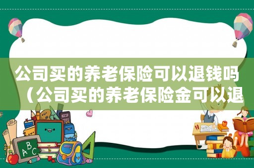 公司買的養(yǎng)老保險可以退錢嗎（公司買的養(yǎng)老保險金可以退嗎）