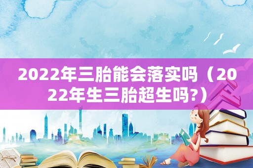 2022年三胎能會落實(shí)嗎（2022年生三胎超生嗎?）