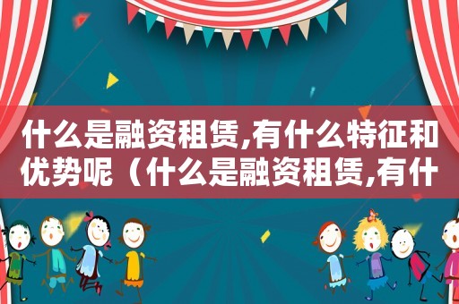 什么是融資租賃,有什么特征和優(yōu)勢(shì)呢（什么是融資租賃,有什么特征和優(yōu)勢(shì)）