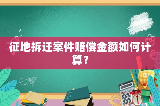 征地拆遷案件賠償金額如何計算？