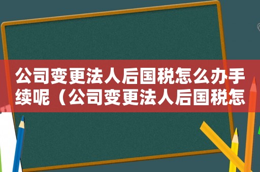 公司變更法人后國稅怎么辦手續(xù)呢（公司變更法人后國稅怎么辦手續(xù)）