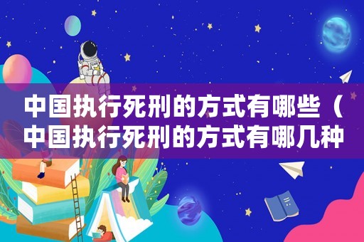 中國(guó)執(zhí)行死刑的方式有哪些（中國(guó)執(zhí)行死刑的方式有哪幾種）