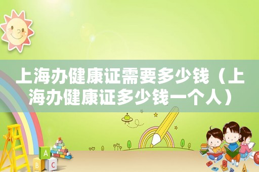 上海辦健康證需要多少錢（上海辦健康證多少錢一個(gè)人）