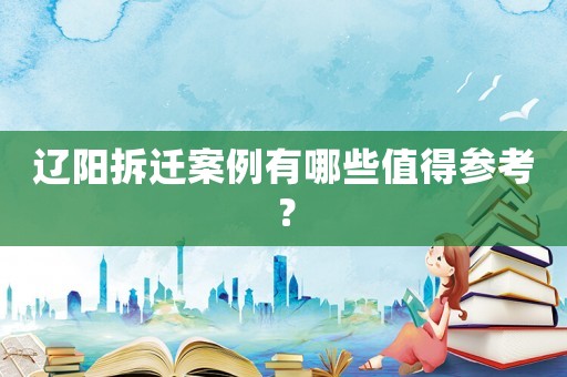遼陽拆遷案例有哪些值得參考？