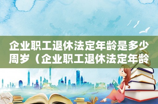企業(yè)職工退休法定年齡是多少周歲（企業(yè)職工退休法定年齡是多少）