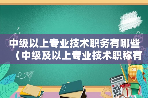 中級以上專業(yè)技術(shù)職務(wù)有哪些（中級及以上專業(yè)技術(shù)職稱有哪些）