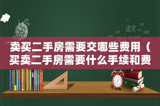 賣(mài)買(mǎi)二手房需要交哪些費(fèi)用（買(mǎi)賣(mài)二手房需要什么手續(xù)和費(fèi)用）