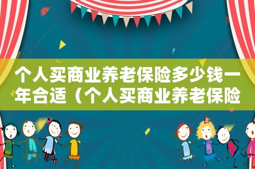 個人買商業(yè)養(yǎng)老保險多少錢一年合適（個人買商業(yè)養(yǎng)老保險多少錢一年）