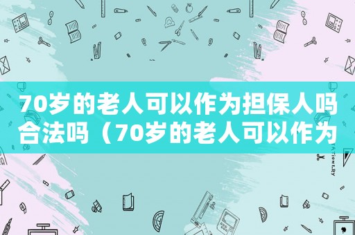 70歲的老人可以作為擔(dān)保人嗎合法嗎（70歲的老人可以作為擔(dān)保人嗎）