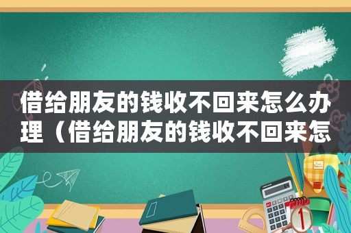 借給朋友的錢收不回來怎么辦理（借給朋友的錢收不回來怎么辦）