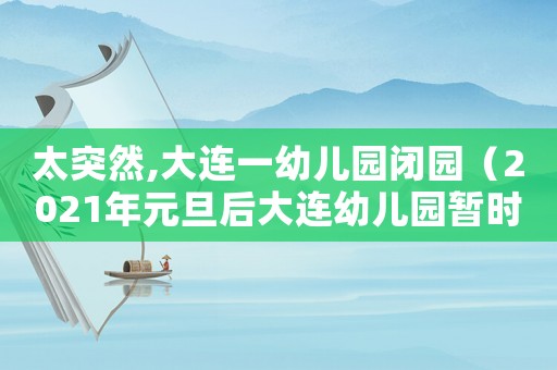 太突然,大連一幼兒園閉園（2021年元旦后大連幼兒園暫時(shí)停園）