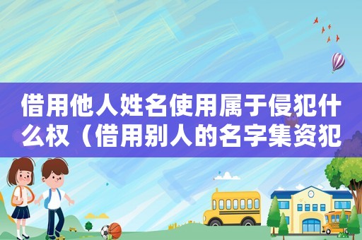 借用他人姓名使用屬于侵犯什么權(quán)（借用別人的名字集資犯法嗎怎么處理）