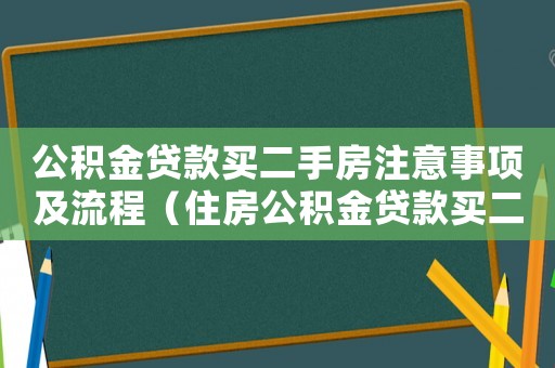 公積金貸款買二手房注意事項及流程（住房公積金貸款買二手房手續(xù)怎么辦）