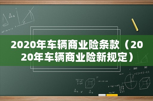 2020年車輛商業(yè)險(xiǎn)條款（2020年車輛商業(yè)險(xiǎn)新規(guī)定）