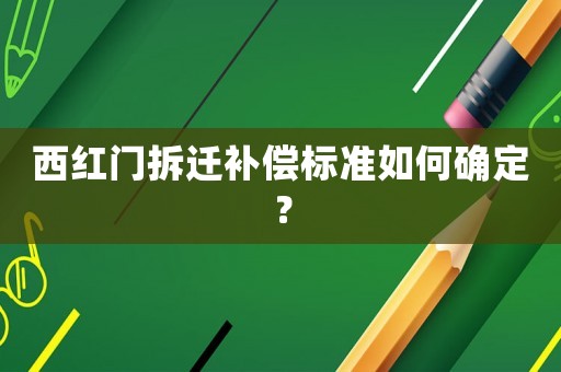 西紅門拆遷補償標(biāo)準(zhǔn)如何確定？