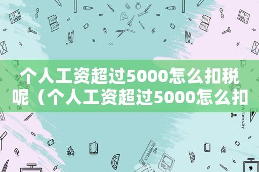 個(gè)人工資超過5000怎么扣稅呢（個(gè)人工資超過5000怎么扣稅）