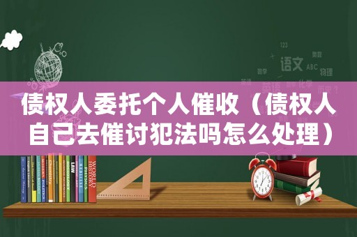 債權(quán)人委托個(gè)人催收（債權(quán)人自己去催討犯法嗎怎么處理）