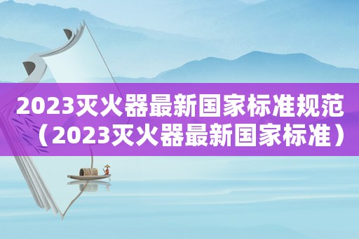 2023滅火器最新國家標準規(guī)范（2023滅火器最新國家標準）