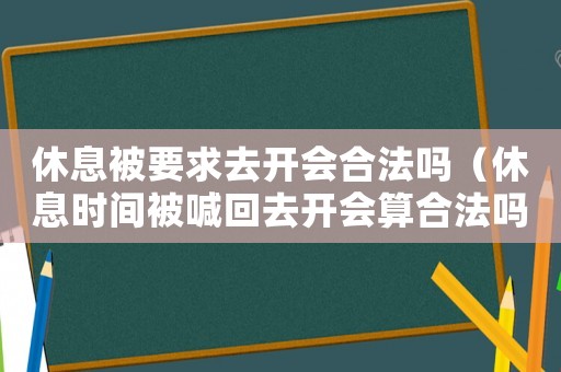 休息被要求去開(kāi)會(huì)合法嗎（休息時(shí)間被喊回去開(kāi)會(huì)算合法嗎）