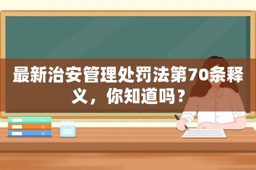 最新治安管理處罰法第70條釋義，你知道嗎？