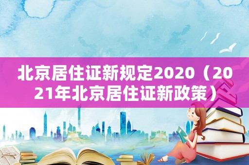 北京居住證新規(guī)定2020（2021年北京居住證新政策）