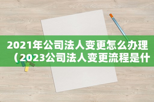 2021年公司法人變更怎么辦理（2023公司法人變更流程是什么呢）