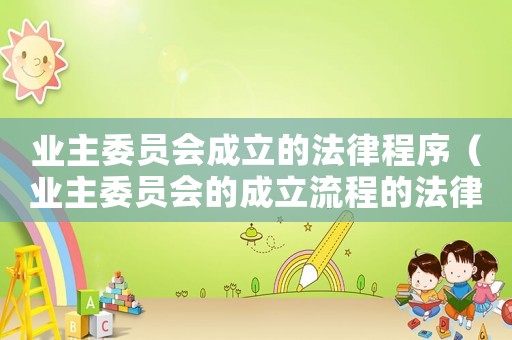 業(yè)主委員會成立的法律程序（業(yè)主委員會的成立流程的法律依據(jù)）